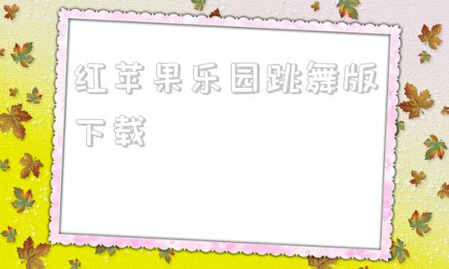 红苹果乐园跳舞版下载红苹果乐园免费观看完整版
